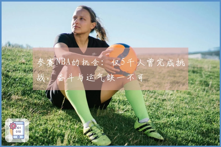 参赛NBA的机会：仅5千人曾完成挑战，奋斗与运气缺一不可