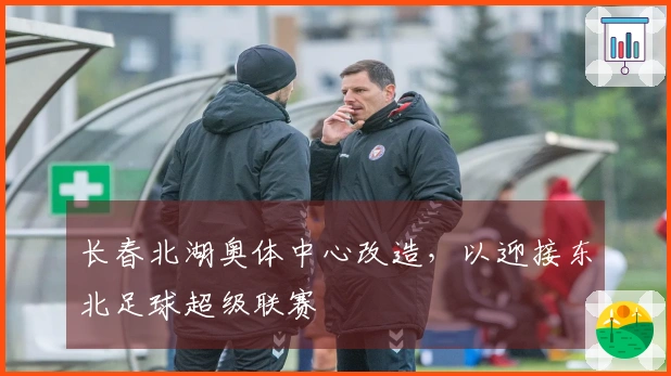长春北湖奥体中心改造，以迎接东北足球超级联赛