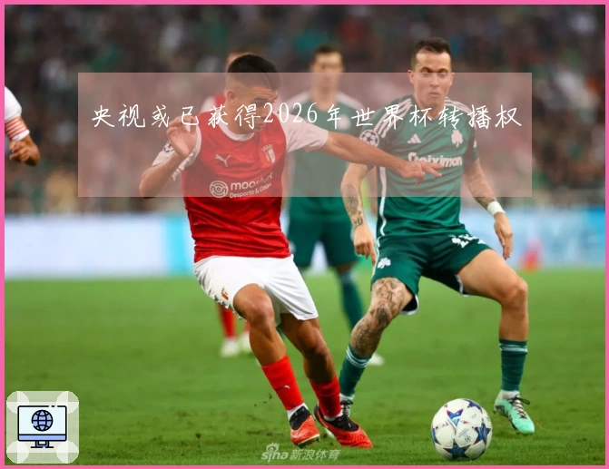 央视或已获得2026年世界杯转播权