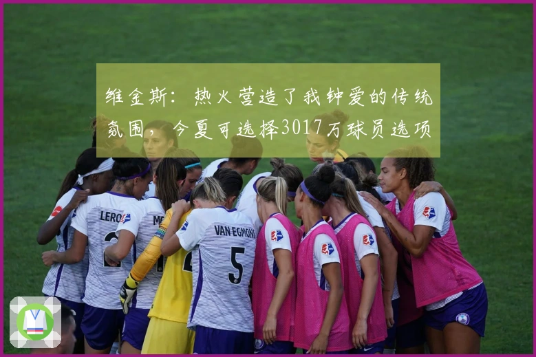 维金斯：热火营造了我钟爱的传统氛围，今夏可选择3017万球员选项！